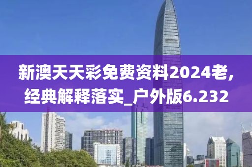 新澳天天彩免费资料2024老,经典解释落实_户外版6.232
