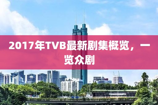 2017年TVB最新剧集概览，一览众剧