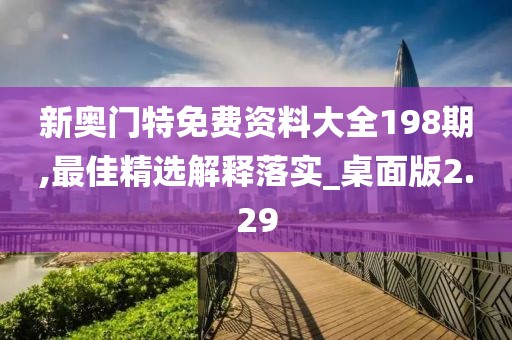 新奥门特免费资料大全198期,最佳精选解释落实_桌面版2.29