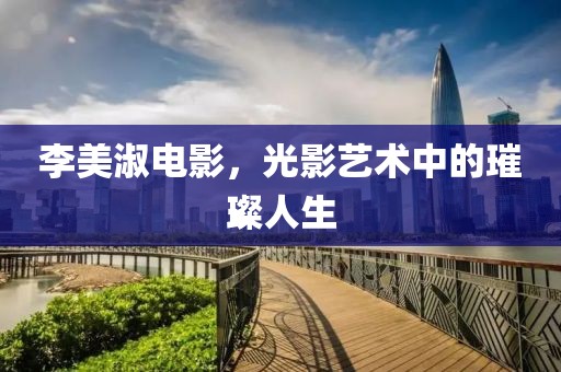 李美淑电影，光影艺术中的璀璨人生