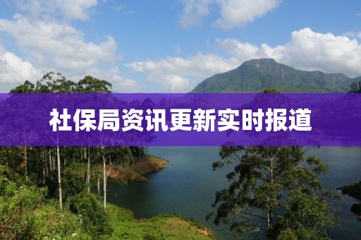 社保局资讯更新实时报道