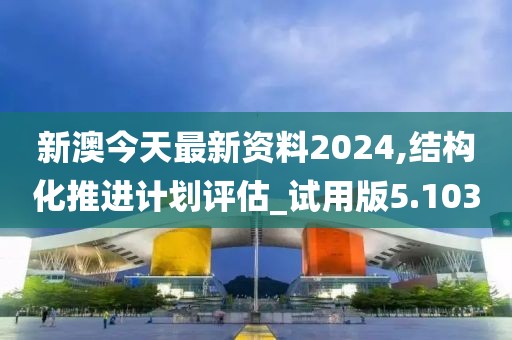 新澳今天最新资料2024,结构化推进计划评估_试用版5.103