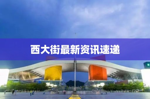 西大街最新资讯速递