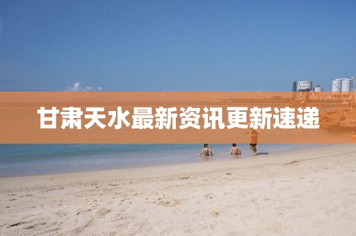 甘肃天水最新资讯更新速递