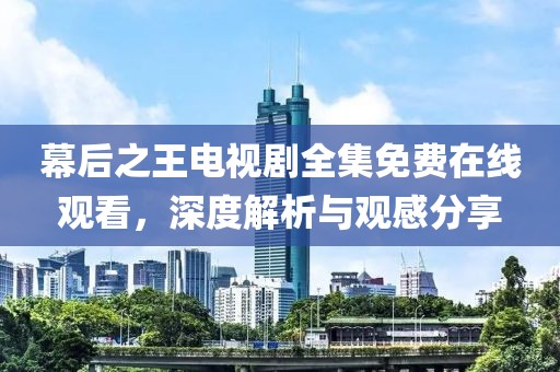 幕后之王电视剧全集免费在线观看，深度解析与观感分享