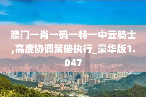 澳门一肖一码一特一中云骑士,高度协调策略执行_豪华版1.047