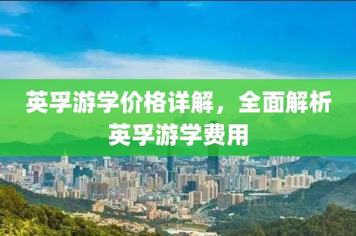 英孚游学价格详解，全面解析英孚游学费用