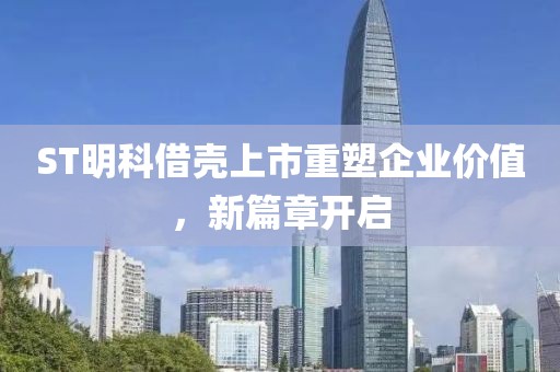 ST明科借壳上市重塑企业价值，新篇章开启