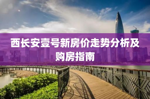 西长安壹号新房价走势分析及购房指南