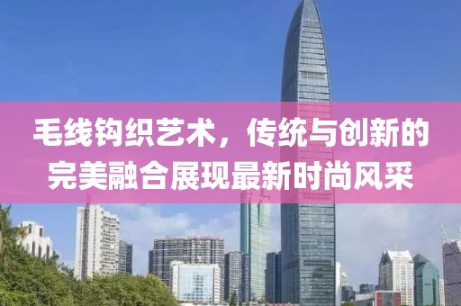 毛线钩织艺术，传统与创新的完美融合展现最新时尚风采
