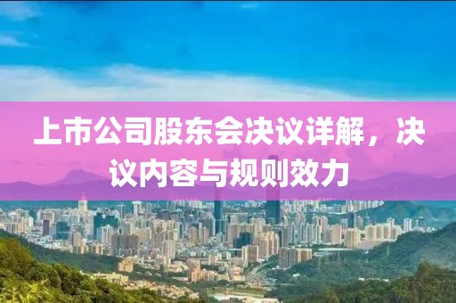 上市公司股东会决议详解，决议内容与规则效力