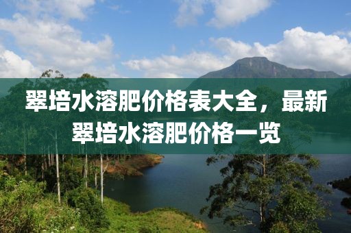 翠培水溶肥价格表大全，最新翠培水溶肥价格一览