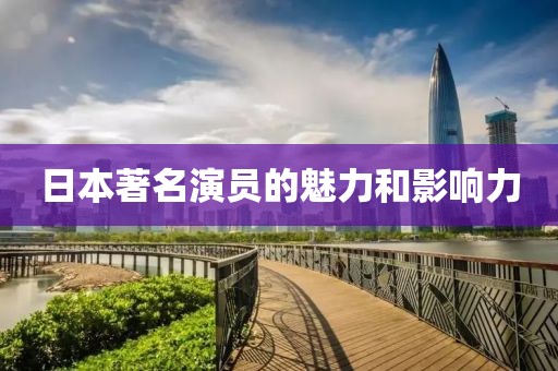 日本著名演员的魅力和影响力