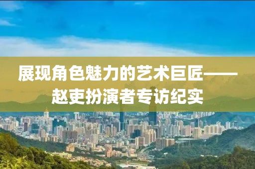 展现角色魅力的艺术巨匠——赵吏扮演者专访纪实