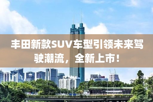 丰田新款SUV车型引领未来驾驶潮流，全新上市！
