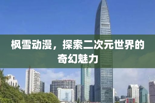 枫雪动漫，探索二次元世界的奇幻魅力