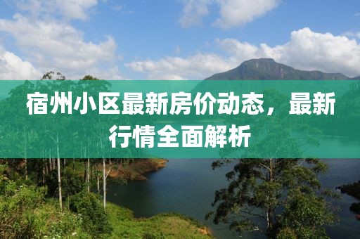 宿州小区最新房价动态，最新行情全面解析