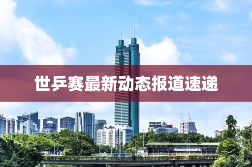 世乒赛最新动态报道速递