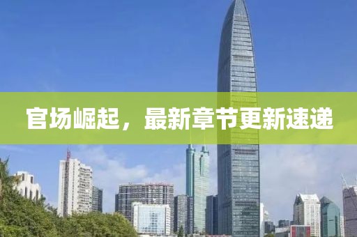 官场崛起，最新章节更新速递