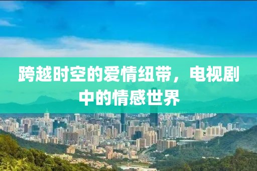 跨越时空的爱情纽带，电视剧中的情感世界