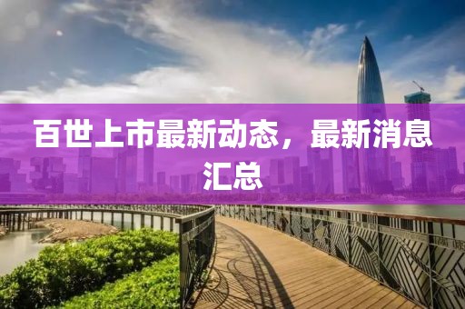 百世上市最新动态，最新消息汇总