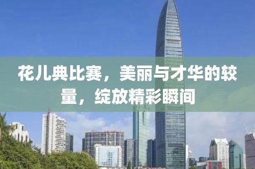 花儿典比赛，美丽与才华的较量，绽放精彩瞬间