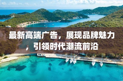 最新高端广告，展现品牌魅力，引领时代潮流前沿