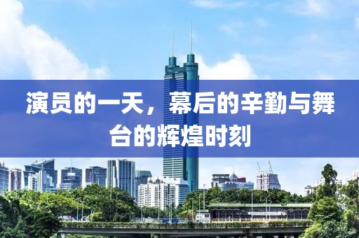 演员的一天，幕后的辛勤与舞台的辉煌时刻