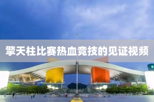 擎天柱比赛热血竞技的见证视频