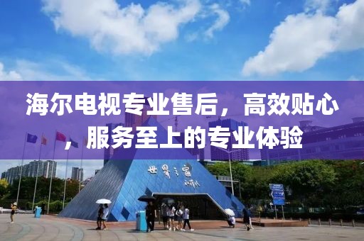 海尔电视专业售后，高效贴心，服务至上的专业体验