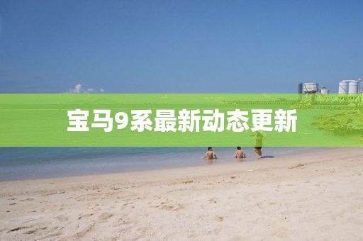 宝马9系最新动态更新