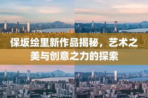 保坂绘里新作品揭秘，艺术之美与创意之力的探索