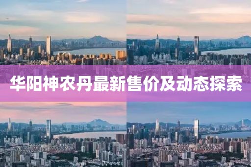 华阳神农丹最新售价及动态探索
