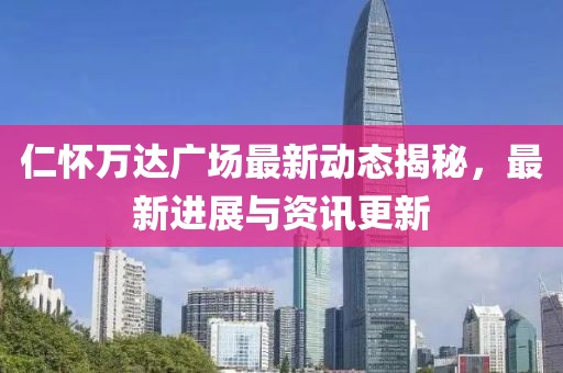 仁怀万达广场最新动态揭秘，最新进展与资讯更新
