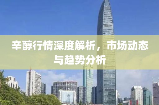 辛醇行情深度解析，市场动态与趋势分析
