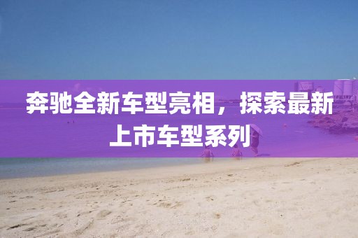 奔驰全新车型亮相，探索最新上市车型系列
