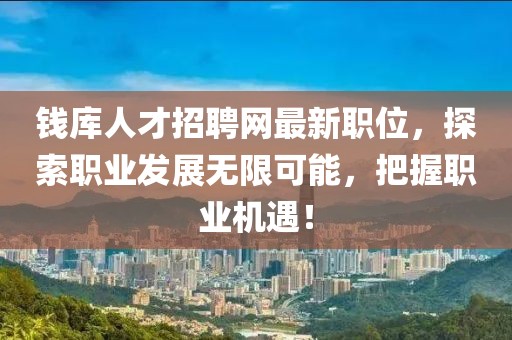 钱库人才招聘网最新职位，探索职业发展无限可能，把握职业机遇！