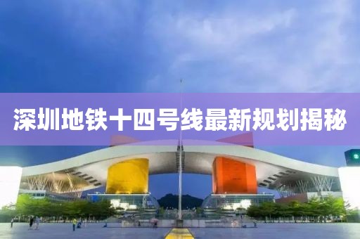 深圳地铁十四号线最新规划揭秘