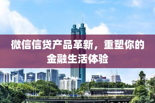 微信信贷产品革新，重塑你的金融生活体验