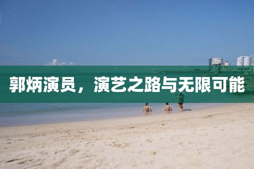 郭炳演员，演艺之路与无限可能