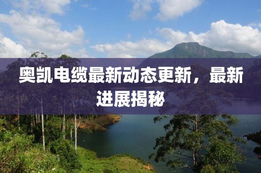 奥凯电缆最新动态更新，最新进展揭秘
