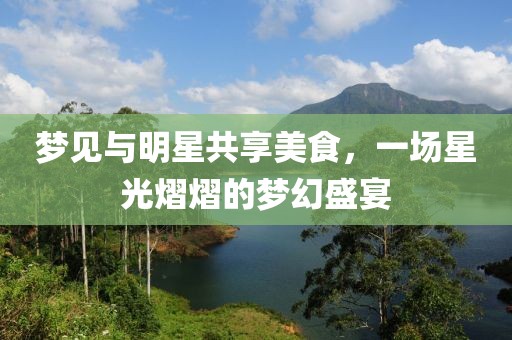 梦见与明星共享美食，一场星光熠熠的梦幻盛宴