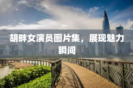 胡畔女演员图片集，展现魅力瞬间