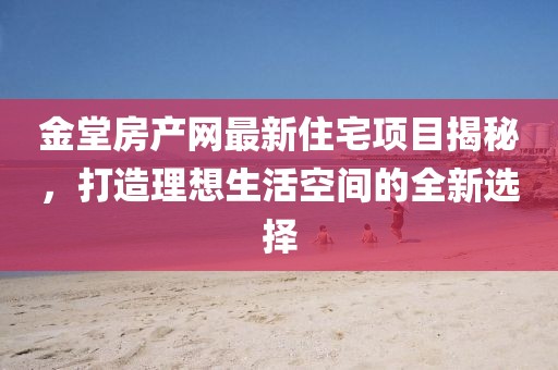 金堂房产网最新住宅项目揭秘，打造理想生活空间的全新选择