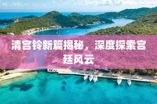 清宫铃新篇揭秘，深度探索宫廷风云