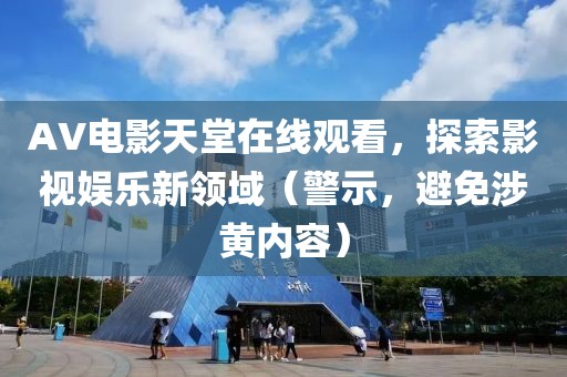 AV电影天堂在线观看，探索影视娱乐新领域（警示，避免涉黄内容）