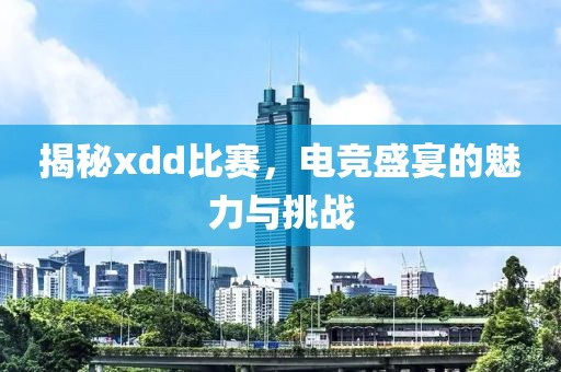 揭秘xdd比赛，电竞盛宴的魅力与挑战