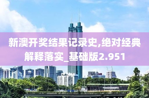 新澳开奖结果记录史,绝对经典解释落实_基础版2.951