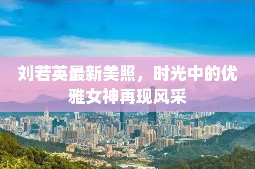 刘若英最新美照，时光中的优雅女神再现风采