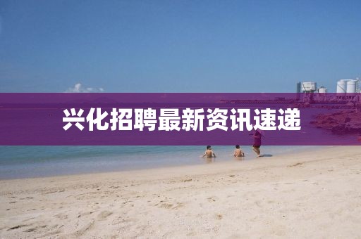 兴化招聘最新资讯速递